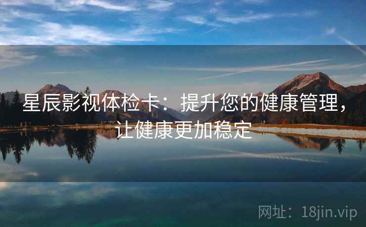 星辰影视体检卡：提升您的健康管理，让健康更加稳定