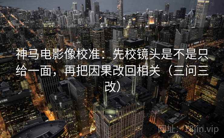 神马电影像校准：先校镜头是不是只给一面，再把因果改回相关（三问三改）