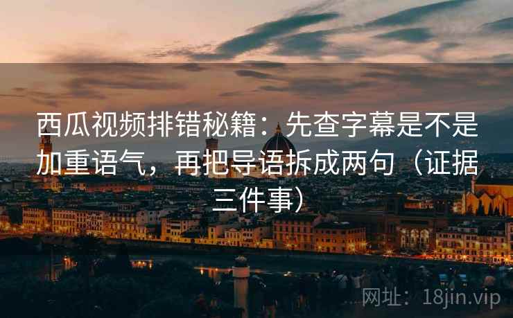 西瓜视频排错秘籍：先查字幕是不是加重语气，再把导语拆成两句（证据三件事）