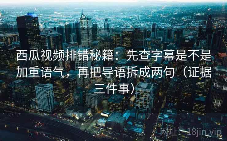 西瓜视频排错秘籍：先查字幕是不是加重语气，再把导语拆成两句（证据三件事）