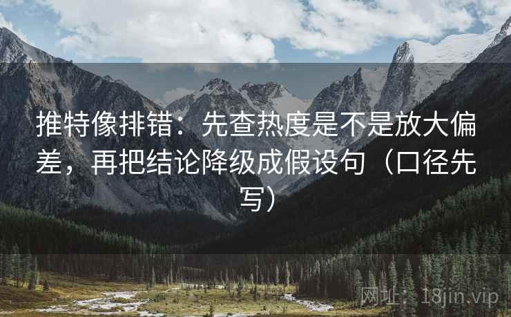 推特像排错：先查热度是不是放大偏差，再把结论降级成假设句（口径先写）