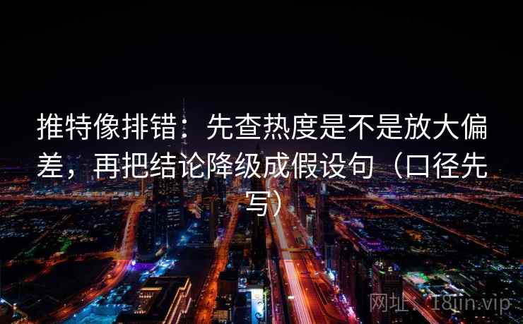 推特像排错：先查热度是不是放大偏差，再把结论降级成假设句（口径先写）