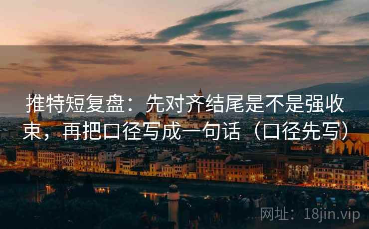 推特短复盘：先对齐结尾是不是强收束，再把口径写成一句话（口径先写）