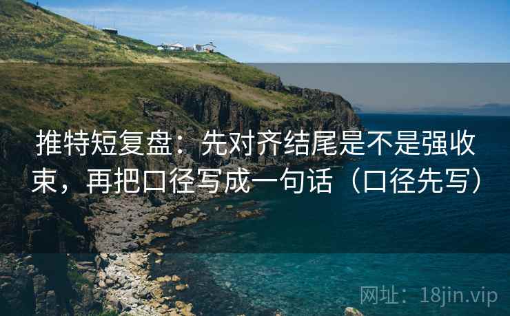 推特短复盘：先对齐结尾是不是强收束，再把口径写成一句话（口径先写）