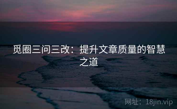 觅圈三问三改：提升文章质量的智慧之道