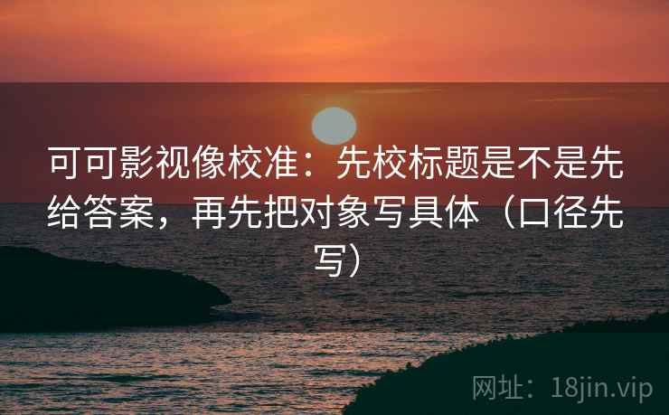 可可影视像校准：先校标题是不是先给答案，再先把对象写具体（口径先写）