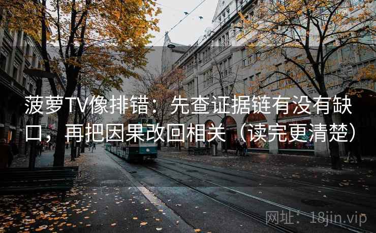 菠萝TV像排错：先查证据链有没有缺口，再把因果改回相关（读完更清楚）
