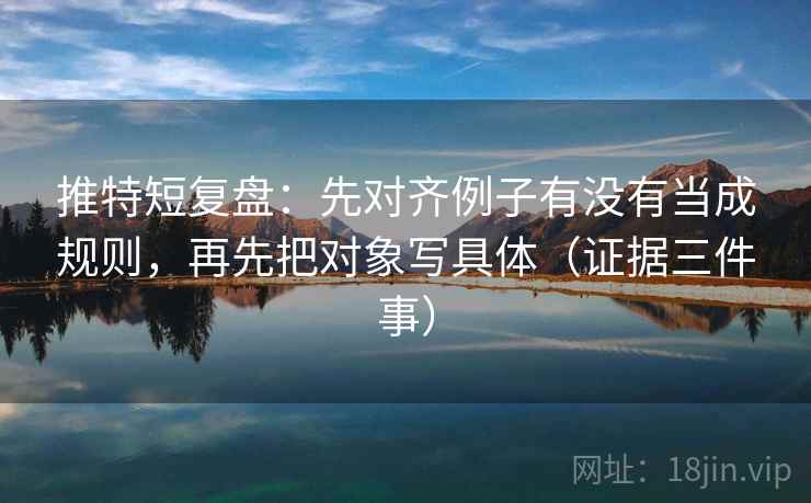 推特短复盘：先对齐例子有没有当成规则，再先把对象写具体（证据三件事）