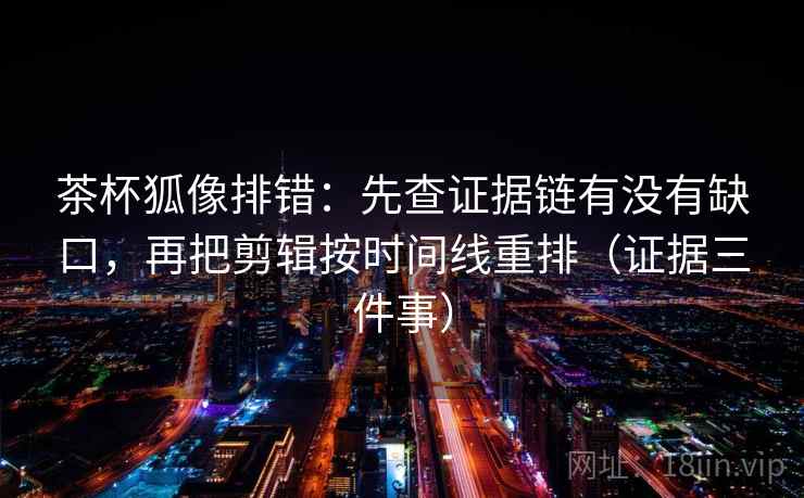 茶杯狐像排错：先查证据链有没有缺口，再把剪辑按时间线重排（证据三件事）