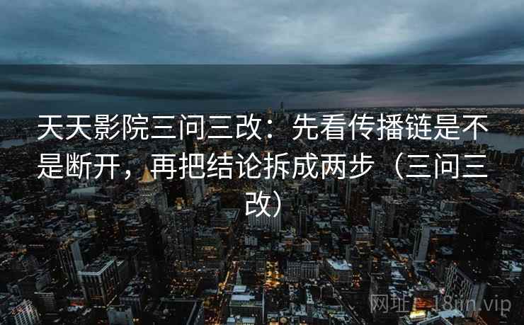 天天影院三问三改：先看传播链是不是断开，再把结论拆成两步（三问三改）