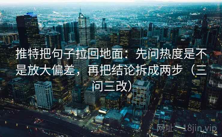 推特把句子拉回地面：先问热度是不是放大偏差，再把结论拆成两步（三问三改）