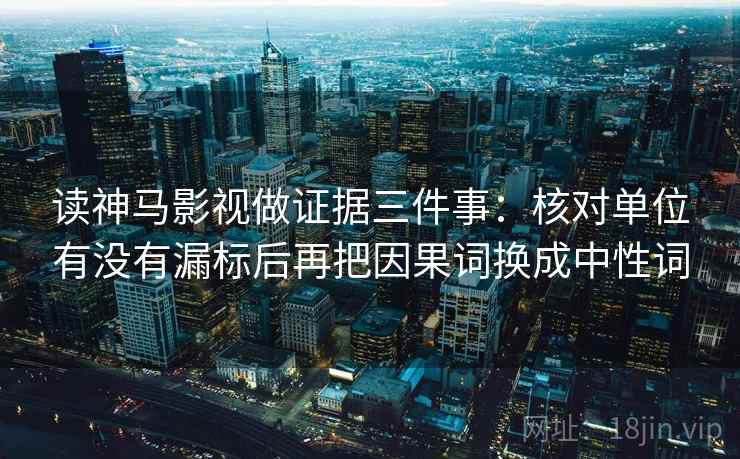 读神马影视做证据三件事：核对单位有没有漏标后再把因果词换成中性词