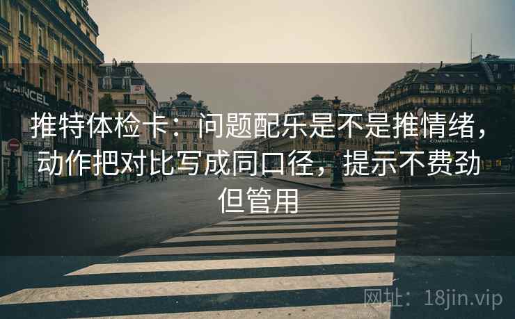 推特体检卡：问题配乐是不是推情绪，动作把对比写成同口径，提示不费劲但管用