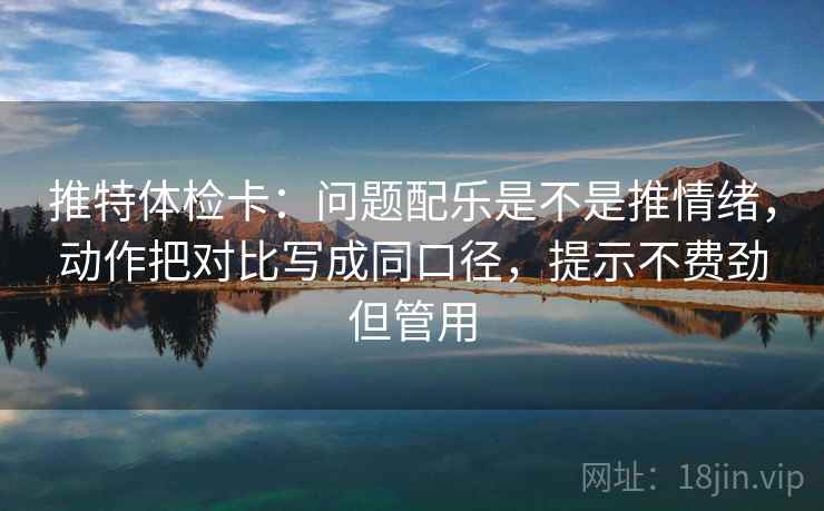 推特体检卡：问题配乐是不是推情绪，动作把对比写成同口径，提示不费劲但管用
