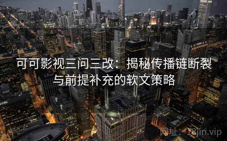 可可影视三问三改：揭秘传播链断裂与前提补充的软文策略