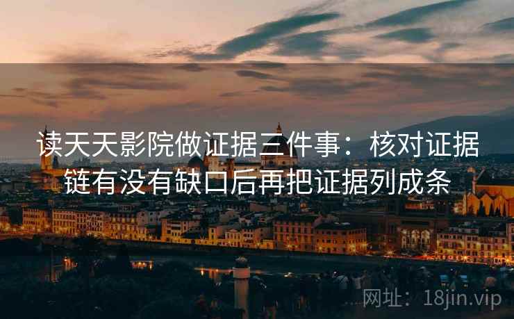 读天天影院做证据三件事：核对证据链有没有缺口后再把证据列成条