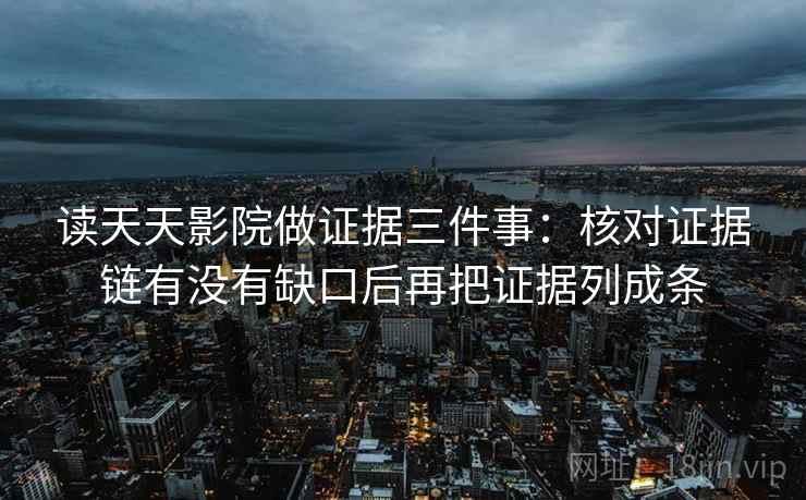 读天天影院做证据三件事：核对证据链有没有缺口后再把证据列成条