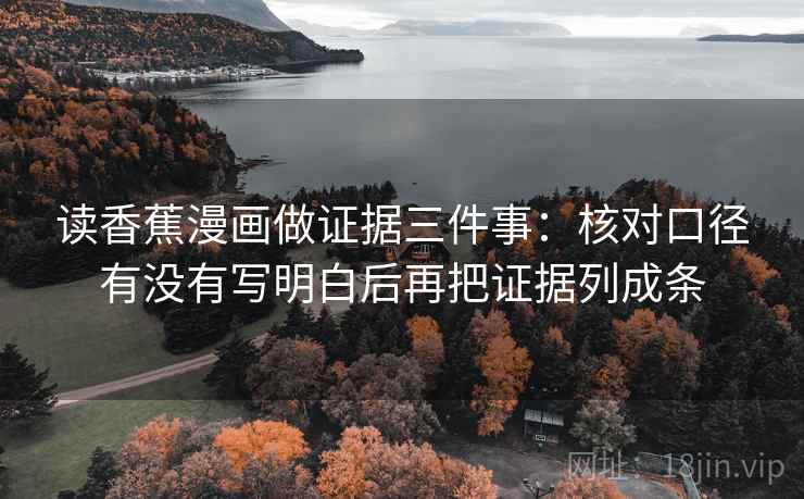 读香蕉漫画做证据三件事：核对口径有没有写明白后再把证据列成条