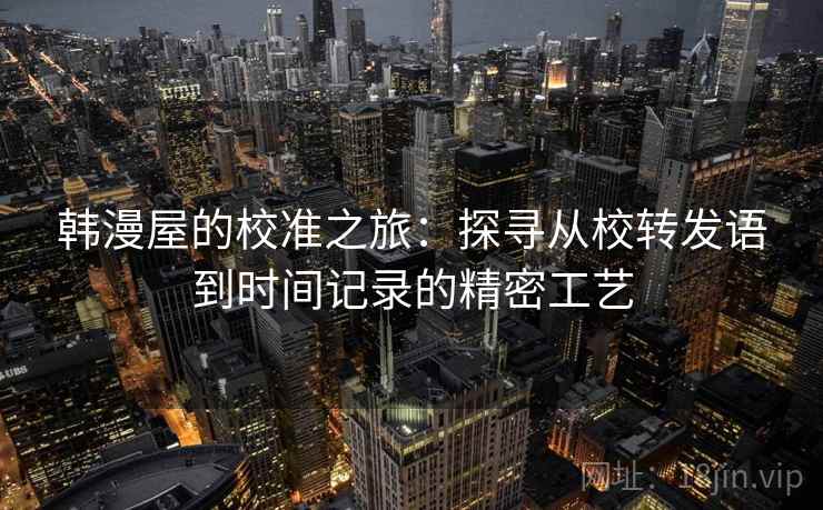 韩漫屋的校准之旅：探寻从校转发语到时间记录的精密工艺