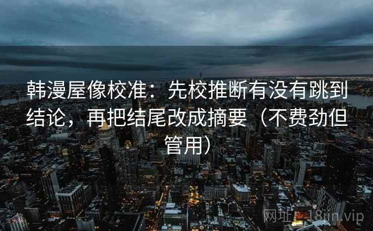 韩漫屋像校准：先校推断有没有跳到结论，再把结尾改成摘要（不费劲但管用）