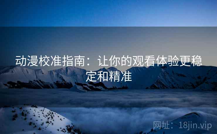 动漫校准指南：让你的观看体验更稳定和精准