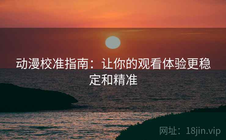 动漫校准指南：让你的观看体验更稳定和精准