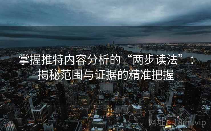 掌握推特内容分析的“两步读法”：揭秘范围与证据的精准把握