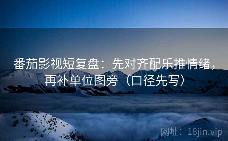 番茄影视短复盘：先对齐配乐推情绪，再补单位图旁（口径先写）