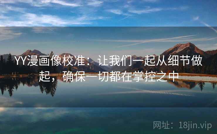 YY漫画像校准：让我们一起从细节做起，确保一切都在掌控之中