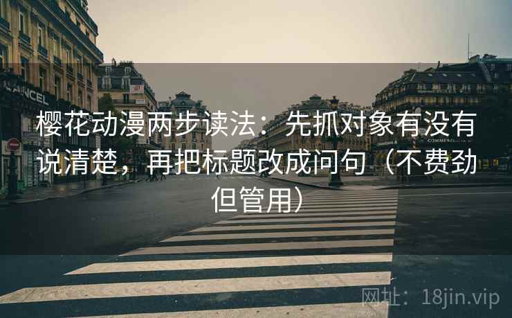 樱花动漫两步读法：先抓对象有没有说清楚，再把标题改成问句（不费劲但管用）