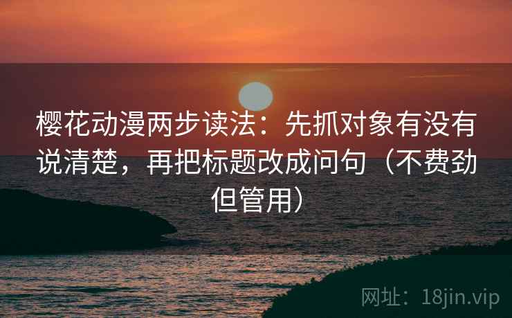 樱花动漫两步读法：先抓对象有没有说清楚，再把标题改成问句（不费劲但管用）