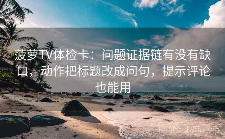 菠萝TV体检卡：问题证据链有没有缺口，动作把标题改成问句，提示评论也能用