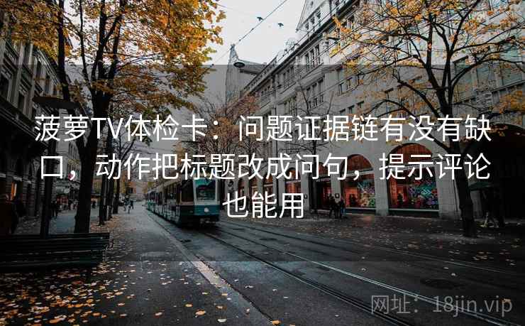 菠萝TV体检卡：问题证据链有没有缺口，动作把标题改成问句，提示评论也能用