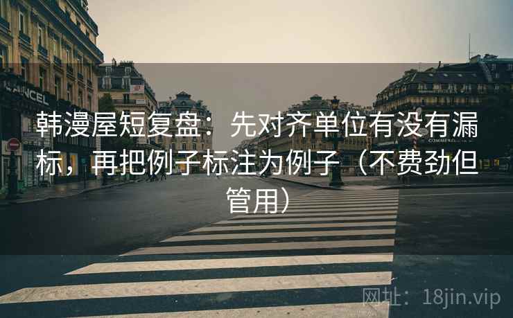 韩漫屋短复盘：先对齐单位有没有漏标，再把例子标注为例子（不费劲但管用）