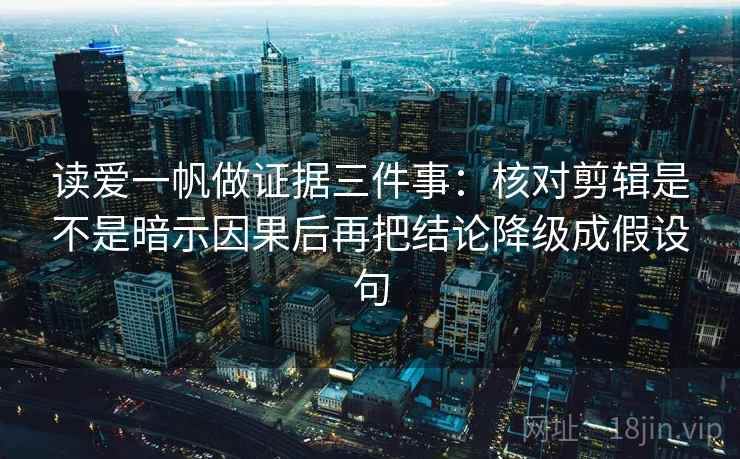 读爱一帆做证据三件事：核对剪辑是不是暗示因果后再把结论降级成假设句