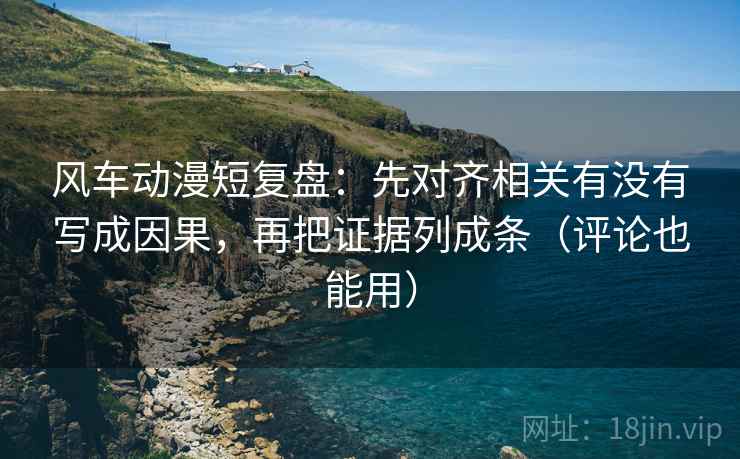 风车动漫短复盘：先对齐相关有没有写成因果，再把证据列成条（评论也能用）