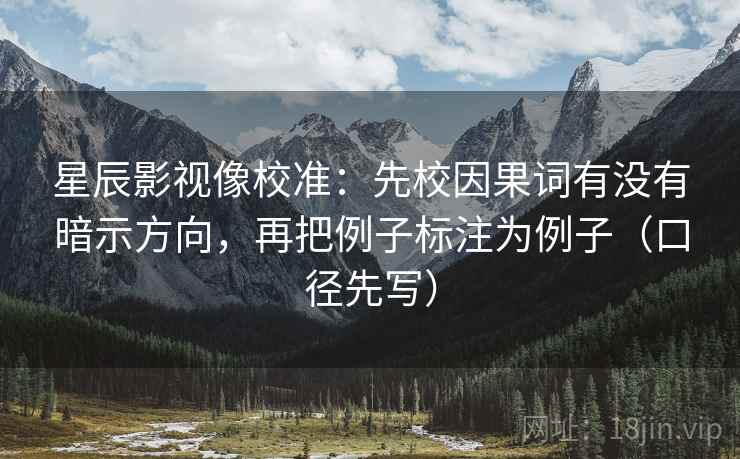星辰影视像校准：先校因果词有没有暗示方向，再把例子标注为例子（口径先写）