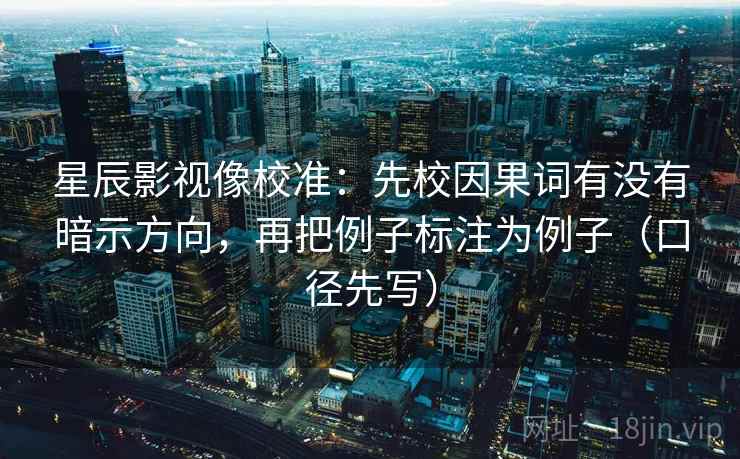 星辰影视像校准：先校因果词有没有暗示方向，再把例子标注为例子（口径先写）