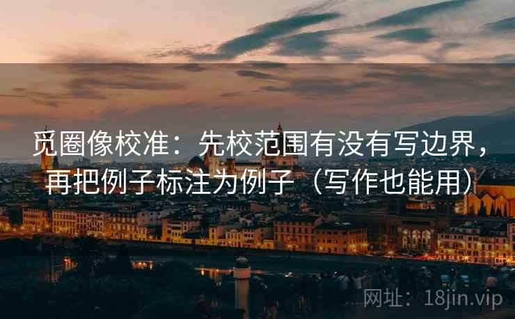 觅圈像校准：先校范围有没有写边界，再把例子标注为例子（写作也能用）
