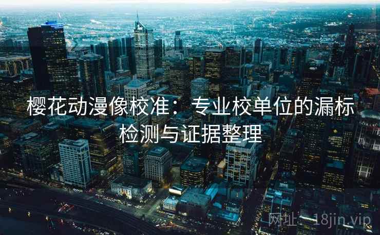 樱花动漫像校准：专业校单位的漏标检测与证据整理