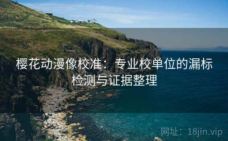 樱花动漫像校准：专业校单位的漏标检测与证据整理