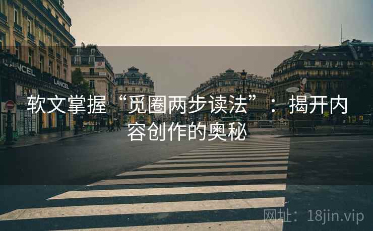 软文掌握“觅圈两步读法”：揭开内容创作的奥秘