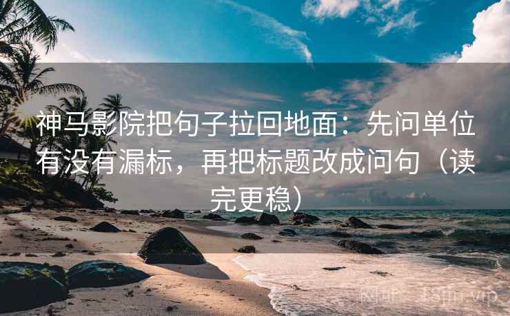 神马影院把句子拉回地面：先问单位有没有漏标，再把标题改成问句（读完更稳）