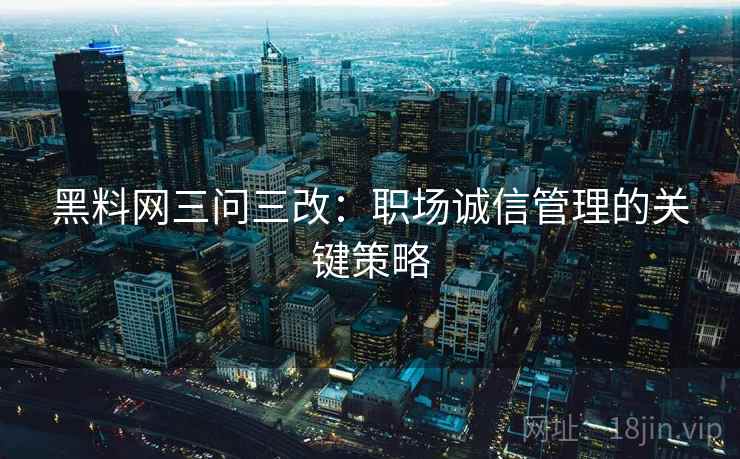 黑料网三问三改：职场诚信管理的关键策略