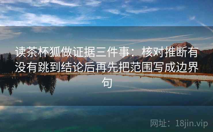 读茶杯狐做证据三件事:核对推断有没有跳到结论后再先把范围写成边界句 读茶杯狐做证据三件事:核对推断有没有跳到结论后再先把范围写成边界句
