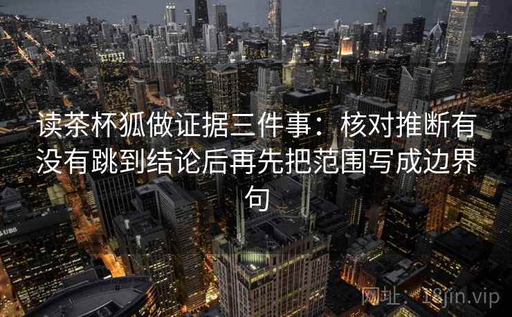 读茶杯狐做证据三件事：核对推断有没有跳到结论后再先把范围写成边界句
