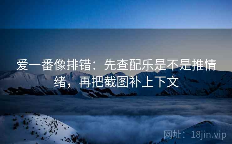 爱一番像排错：先查配乐是不是推情绪，再把截图补上下文