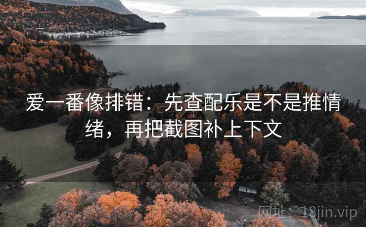 爱一番像排错：先查配乐是不是推情绪，再把截图补上下文