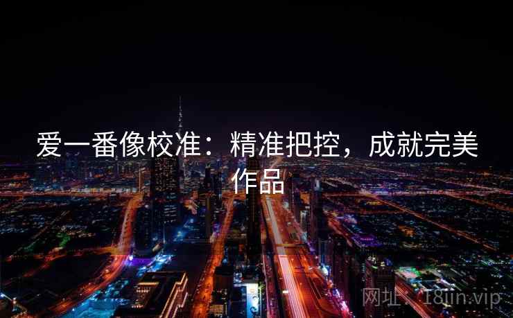 爱一番像校准：精准把控，成就完美作品