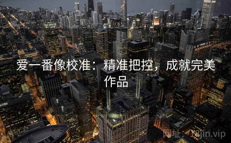 爱一番像校准：精准把控，成就完美作品